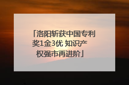 洛阳斩获中国专利奖1金3优 知识产权强市再进阶
