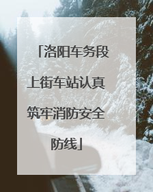 洛阳车务段上街车站认真筑牢消防安全防线