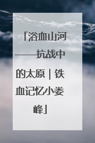 浴血山河——抗战中的太原｜铁血记忆小娄峰