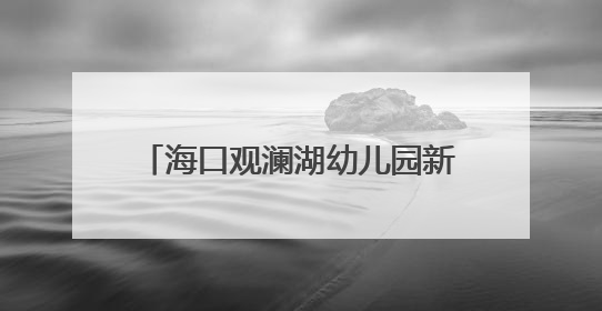 海口观澜湖幼儿园新园启用，新增500个优质学前教育学位