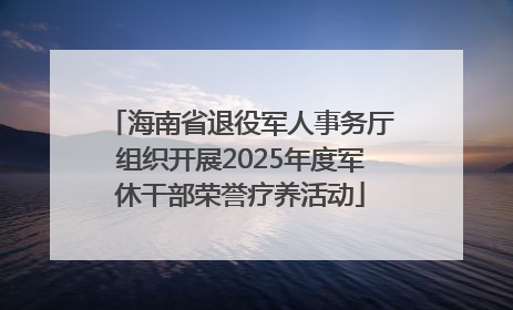 海南省退役军人事务厅组织开展2025年度军休干部荣誉疗养活动