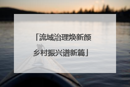 流域治理焕新颜 乡村振兴谱新篇