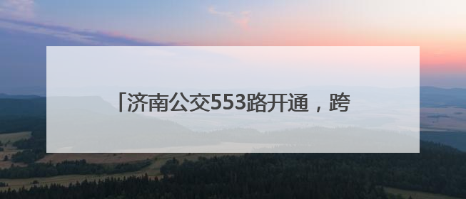 济南公交553路开通，跨越小清河的红墩墩来啦！