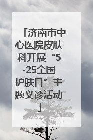 济南市中心医院皮肤科开展“5·25全国护肤日”主题义诊活动