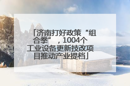 济南打好政策“组合拳”，1004个工业设备更新技改项目推动产业提档