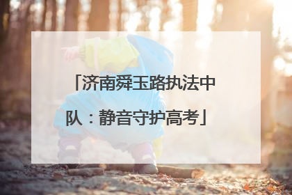 济南舜玉路执法中队：静音守护高考