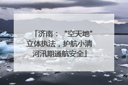 济南：“空天地”立体执法，护航小清河汛期通航安全