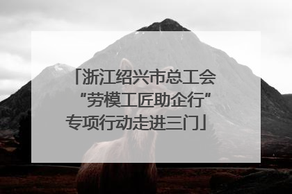 浙江绍兴市总工会“劳模工匠助企行”专项行动走进三门