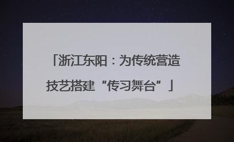 浙江东阳：为传统营造技艺搭建“传习舞台”
