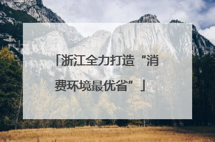 浙江全力打造“消费环境最优省”