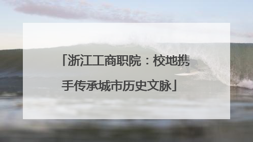 浙江工商职院：校地携手传承城市历史文脉