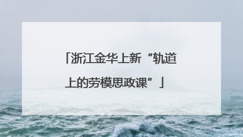 浙江金华上新“轨道上的劳模思政课”