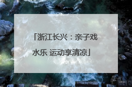 浙江长兴：亲子戏水乐 运动享清凉