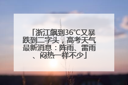 浙江飙到36℃又暴跌到二字头，高考天气最新消息：阵雨、雷雨、闷热一样不少