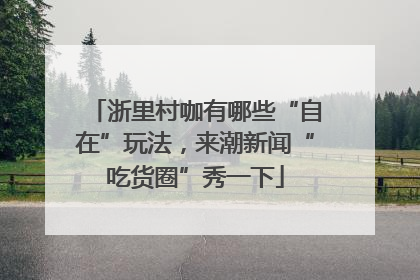 浙里村咖有哪些“自在”玩法，来潮新闻“吃货圈”秀一下