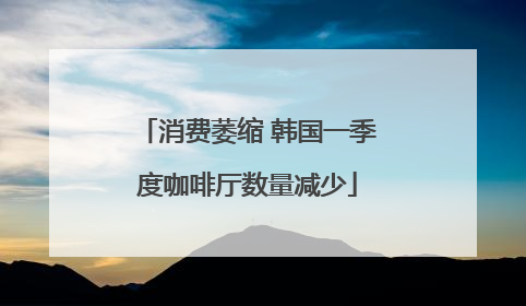 消费萎缩 韩国一季度咖啡厅数量减少