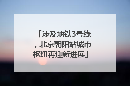 涉及地铁3号线，北京朝阳站城市枢纽再迎新进展