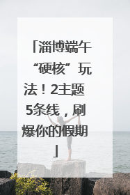 淄博端午“硬核”玩法！2主题5条线，刷爆你的假期