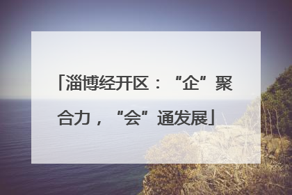 淄博经开区：“企”聚合力，“会”通发展