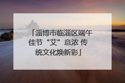 淄博市临淄区端午佳节“艾”意浓 传统文化焕新彩