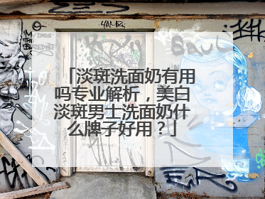 淡斑洗面奶有用吗专业解析，美白淡斑男士洗面奶什么牌子好用？