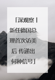 深观察丨新任德国总理首次访美后 传递出何种信号