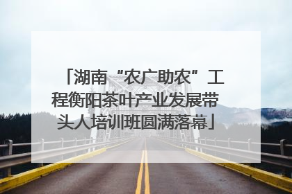 湖南“农广助农”工程衡阳茶叶产业发展带头人培训班圆满落幕