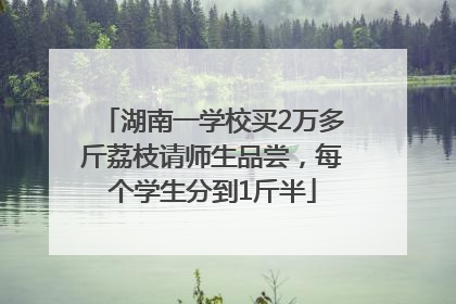 湖南一学校买2万多斤荔枝请师生品尝，每个学生分到1斤半