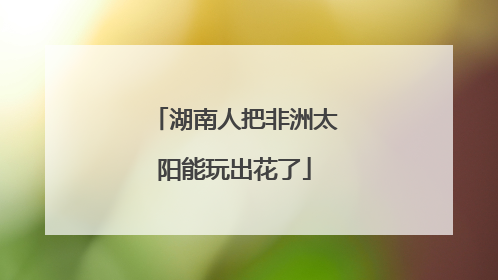 湖南人把非洲太阳能玩出花了