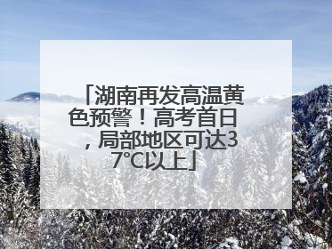 湖南再发高温黄色预警！高考首日，局部地区可达37℃以上