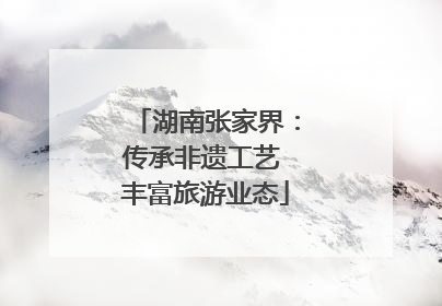 湖南张家界：传承非遗工艺 丰富旅游业态