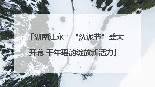 湖南江永：“洗泥节”盛大开幕 千年瑶韵绽放新活力