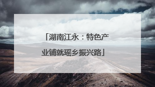 湖南江永：特色产业铺就瑶乡振兴路