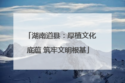 湖南道县：厚植文化底蕴 筑牢文明根基