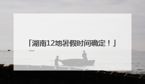 湖南12地暑假时间确定！