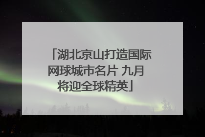 湖北京山打造国际网球城市名片 九月将迎全球精英