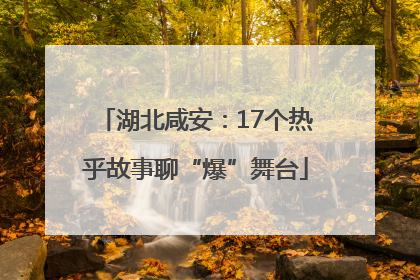 湖北咸安：17个热乎故事聊“爆”舞台