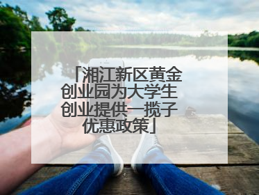 湘江新区黄金创业园为大学生创业提供一揽子优惠政策