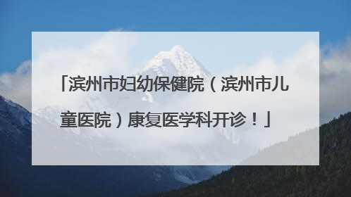 滨州市妇幼保健院（滨州市儿童医院）康复医学科开诊！