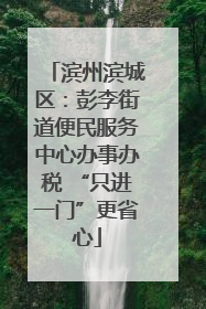 滨州滨城区：彭李街道便民服务中心办事办税 “只进一门”更省心