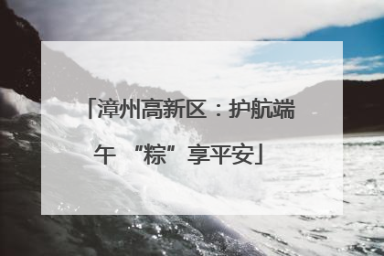 漳州高新区：护航端午 “粽”享平安