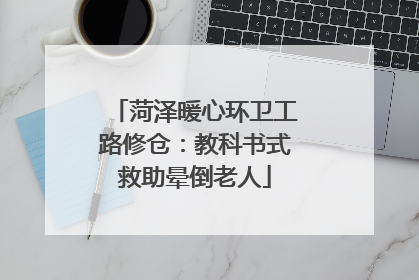 菏泽暖心环卫工路修仓：教科书式救助晕倒老人