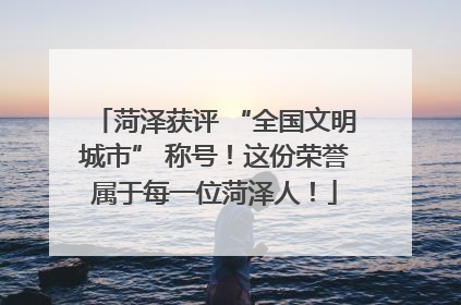 菏泽获评 “全国文明城市” 称号！这份荣誉属于每一位菏泽人！