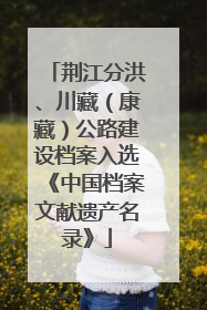 荆江分洪、川藏（康藏）公路建设档案入选《中国档案文献遗产名录》
