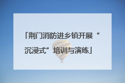 荆门消防进乡镇开展“沉浸式”培训与演练