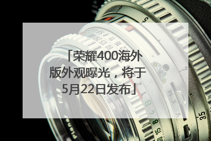 荣耀400海外版外观曝光，将于5月22日发布