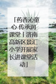 药香沁童心 传承润课堂丨济南高新区景汇小学开展家长进课堂活动