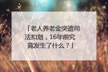 老人养老金突遭司法扣划，16年前究竟发生了什么？