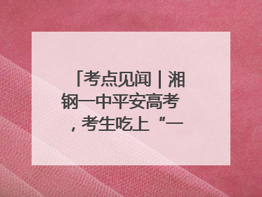 考点见闻｜湘钢一中平安高考，考生吃上“一鸣惊人”菜系
