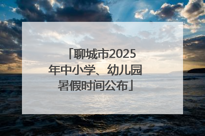 聊城市2025年中小学、幼儿园暑假时间公布